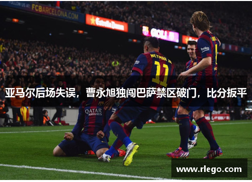 亚马尔后场失误，曹永旭独闯巴萨禁区破门，比分扳平
