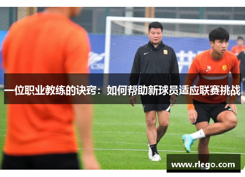 一位职业教练的诀窍：如何帮助新球员适应联赛挑战