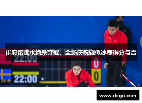 崔府铭跳水绝杀夺冠，全场庆祝疑似冰壶得分与否